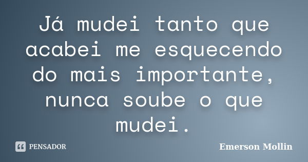 Já mudei tanto que acabei me esquecendo do mais importante, nunca soube o que mudei.... Frase de Emerson Mollin.