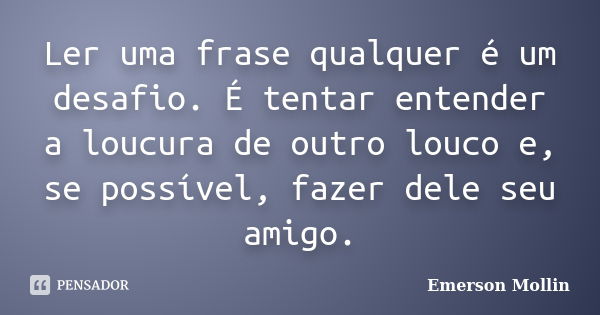 Ler uma frase qualquer é um desafio. É tentar entender a loucura de outro louco e, se possível, fazer dele seu amigo.... Frase de Emerson Mollin.