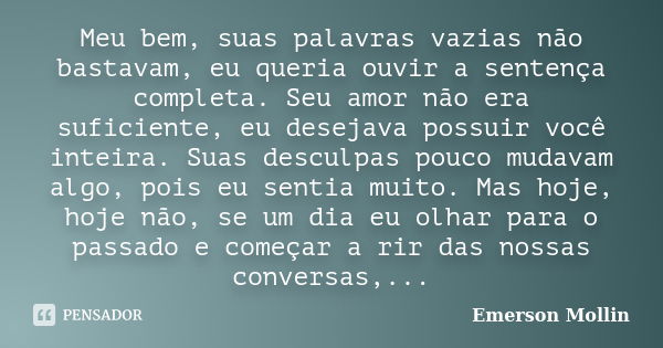 Meu bem, suas palavras vazias não bastavam, eu queria ouvir a sentença completa. Seu amor não era suficiente, eu desejava possuir você inteira. Suas desculpas p... Frase de Emerson Mollin.