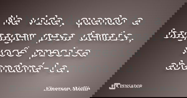 Na vida, quando a bagagem pesa demais, você precisa abandoná-la.... Frase de Emerson Mollin.