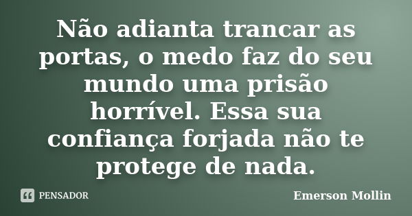 Não adianta trancar as portas, o medo faz do seu mundo uma prisão horrível. Essa sua confiança forjada não te protege de nada.... Frase de Emerson Mollin.