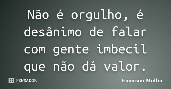 Não é orgulho, é desânimo de falar com gente imbecil que não dá valor.... Frase de Emerson Mollin.