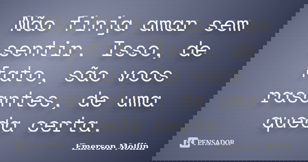 Não finja amar sem sentir. Isso, de fato, são voos rasantes, de uma queda certa.... Frase de Emerson Mollin.