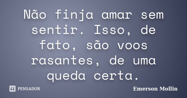 Não finja amar sem sentir. Isso, de fato, são voos rasantes, de uma queda certa.... Frase de Emerson Mollin.