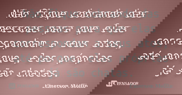 Não fique cobrando das pessoas para que elas correspondam a seus atos, até porque, elas próprias já são chatas.... Frase de Emerson Mollin.