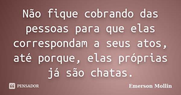 Não fique cobrando das pessoas para que elas correspondam a seus atos, até porque, elas próprias já são chatas.... Frase de Emerson Mollin.