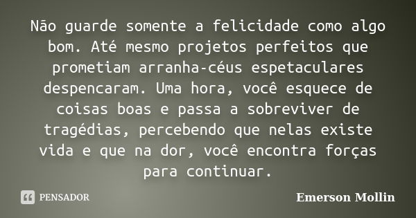 Não guarde somente a felicidade como algo bom. Até mesmo projetos perfeitos que prometiam arranha-céus espetaculares despencaram. Uma hora, você esquece de cois... Frase de Emerson Mollin.