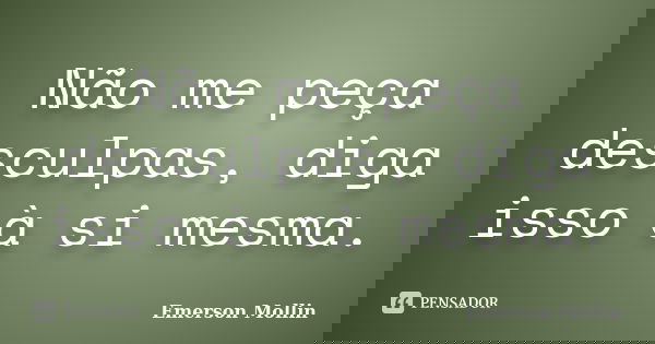 Não me peça desculpas, diga isso à si mesma.... Frase de Emerson Mollin.