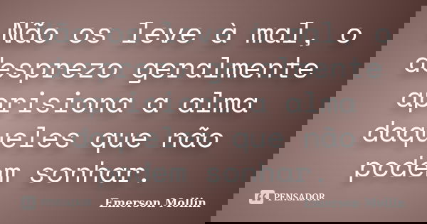 Não os leve à mal, o desprezo geralmente aprisiona a alma daqueles que não podem sonhar.... Frase de Emerson Mollin.