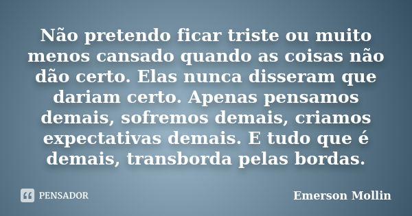 Não pretendo ficar triste ou muito menos cansado quando as coisas não dão certo. Elas nunca disseram que dariam certo. Apenas pensamos demais, sofremos demais, ... Frase de Emerson Mollin.