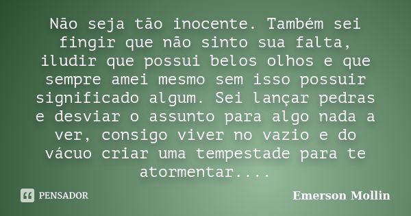 Não seja tão inocente. Também sei fingir que não sinto sua falta, iludir que possui belos olhos e que sempre amei mesmo sem isso possuir significado algum. Sei ... Frase de Emerson Mollin.