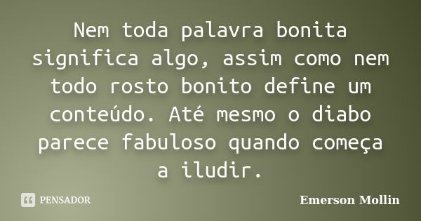 Nem toda palavra bonita significa algo, assim como nem todo rosto bonito define um conteúdo. Até mesmo o diabo parece fabuloso quando começa a iludir.... Frase de Emerson Mollin.