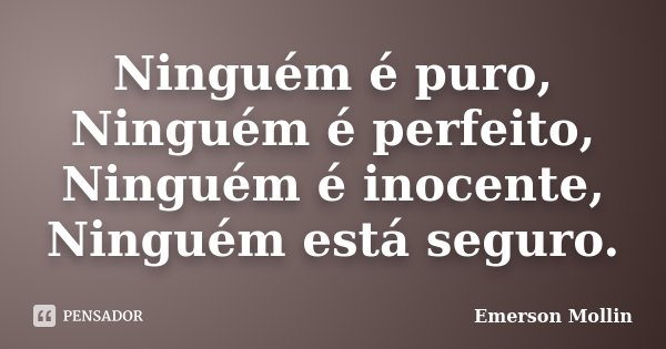 Ninguém é puro, Ninguém é perfeito, Ninguém é inocente, Ninguém está seguro.... Frase de Emerson Mollin.