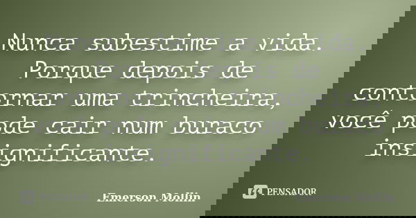 Nunca subestime a vida. Porque depois de contornar uma trincheira, você pode cair num buraco insignificante.... Frase de Emerson Mollin.