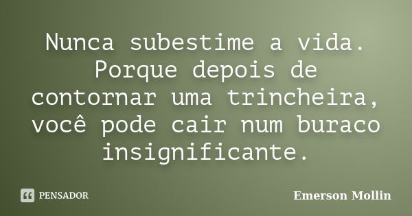 Nunca subestime a vida. Porque depois de contornar uma trincheira, você pode cair num buraco insignificante.... Frase de Emerson Mollin.