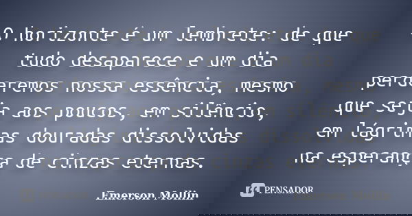 O horizonte é um lembrete: de que tudo desaparece e um dia perderemos nossa essência, mesmo que seja aos poucos, em silêncio, em lágrimas douradas dissolvidas n... Frase de Emerson Mollin.