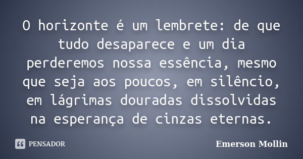 O horizonte é um lembrete: de que tudo desaparece e um dia perderemos nossa essência, mesmo que seja aos poucos, em silêncio, em lágrimas douradas dissolvidas n... Frase de Emerson Mollin.