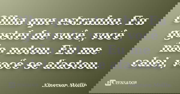 Olha que estranho. Eu gostei de você, você não notou. Eu me calei, você se afastou.... Frase de Emerson Mollin.