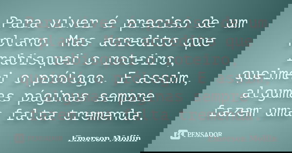 Para viver é preciso de um plano. Mas acredito que rabisquei o roteiro, queimei o prólogo. E assim, algumas páginas sempre fazem uma falta tremenda.... Frase de Emerson Mollin.