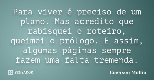 Para viver é preciso de um plano. Mas acredito que rabisquei o roteiro, queimei o prólogo. E assim, algumas páginas sempre fazem uma falta tremenda.... Frase de Emerson Mollin.