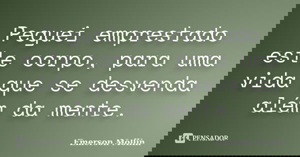 Peguei emprestado este corpo, para uma vida que se desvenda além da mente.... Frase de Emerson Mollin.
