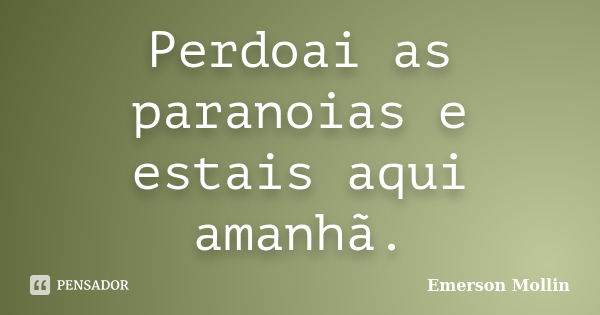 Perdoai as paranoias e estais aqui amanhã.... Frase de Emerson Mollin.