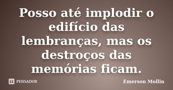 Posso até implodir o edifício das lembranças, mas os destroços das memórias ficam.... Frase de Emerson Mollin.