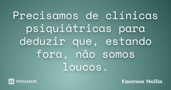 Precisamos de clínicas psiquiátricas para deduzir que, estando fora, não somos loucos.... Frase de Emerson Mollin.