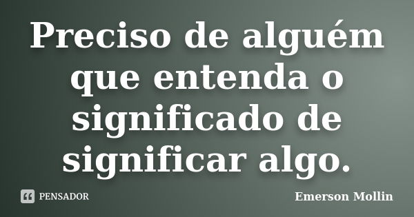 Preciso de alguém que entenda o significado de significar algo.... Frase de Emerson Mollin.