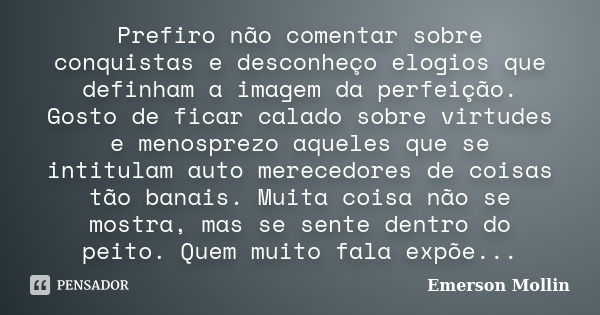 Prefiro não comentar sobre conquistas e desconheço elogios que definham a imagem da perfeição. Gosto de ficar calado sobre virtudes e menosprezo aqueles que se ... Frase de Emerson Mollin.