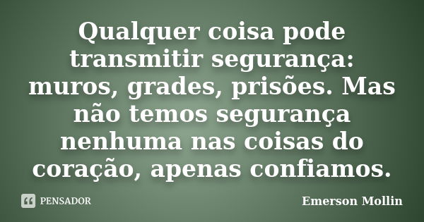 Qualquer coisa pode transmitir segurança: muros, grades, prisões. Mas não temos segurança nenhuma nas coisas do coração, apenas confiamos.... Frase de Emerson Mollin.