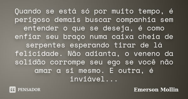 Quando se está só por muito tempo, é perigoso demais buscar companhia sem entender o que se deseja, é como enfiar seu braço numa caixa cheia de serpentes espera... Frase de Emerson Mollin.