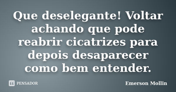 Que deselegante! Voltar achando que pode reabrir cicatrizes para depois desaparecer como bem entender.... Frase de Emerson Mollin.