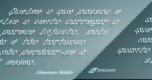 Queime o que passou e deixe o vento carregar o que parece injusto, pois nada é tão tortuoso quanto não perdoar-se à si mesmo.... Frase de Emerson Mollin.