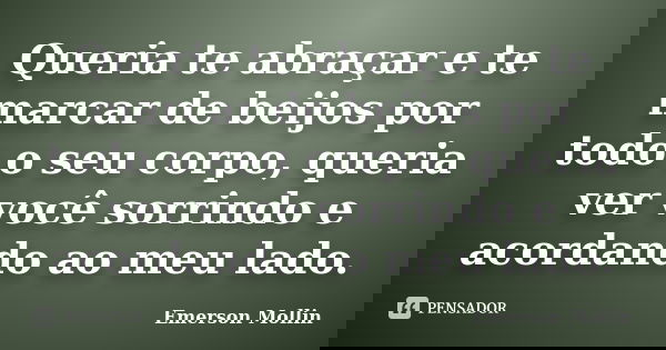 Queria te abraçar e te marcar de beijos por todo o seu corpo, queria ver você sorrindo e acordando ao meu lado.... Frase de Emerson Mollin.