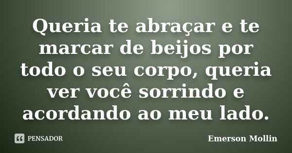 Queria te abraçar e te marcar de beijos por todo o seu corpo, queria ver você sorrindo e acordando ao meu lado.... Frase de Emerson Mollin.