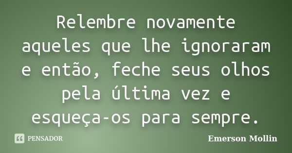 Relembre novamente aqueles que lhe ignoraram e então, feche seus olhos pela última vez e esqueça-os para sempre.... Frase de Emerson Mollin.