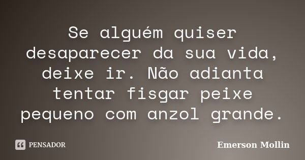 Se alguém quiser desaparecer da sua vida, deixe ir. Não adianta tentar fisgar peixe pequeno com anzol grande.... Frase de Emerson Mollin.