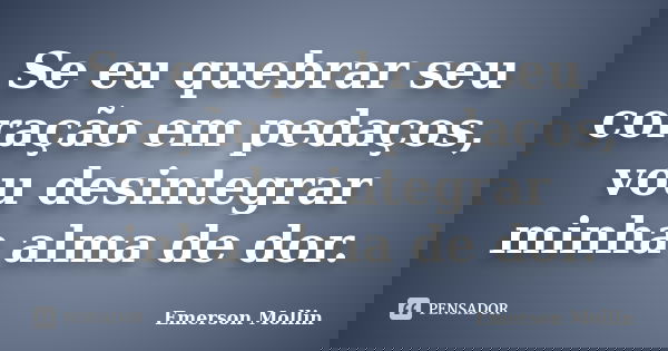 Se eu quebrar seu coração em pedaços, vou desintegrar minha alma de dor.... Frase de Emerson Mollin.