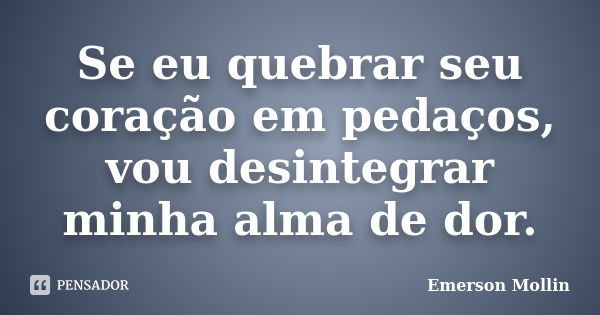 Se eu quebrar seu coração em pedaços, vou desintegrar minha alma de dor.... Frase de Emerson Mollin.