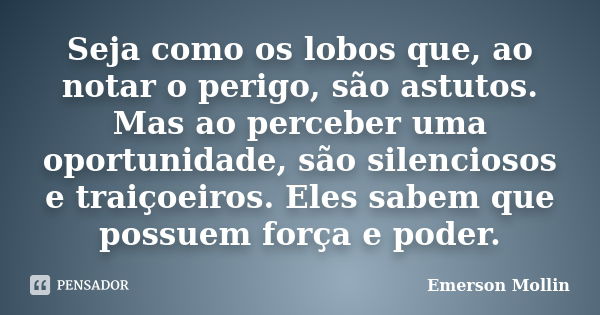 Seja como os lobos que, ao notar o perigo, são astutos. Mas ao perceber uma oportunidade, são silenciosos e traiçoeiros. Eles sabem que possuem força e poder.... Frase de Emerson Mollin.