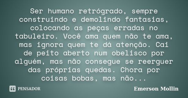 Ser humano retrógrado, sempre construindo e demolindo fantasias, colocando as peças erradas no tabuleiro. Você ama quem não te ama, mas ignora quem te dá atençã... Frase de Emerson Mollin.