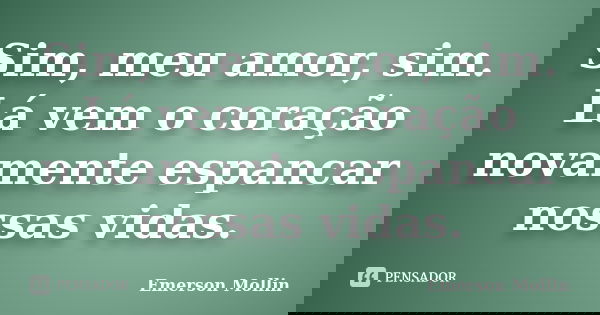Sim, meu amor, sim. Lá vem o coração novamente espancar nossas vidas.... Frase de Emerson Mollin.