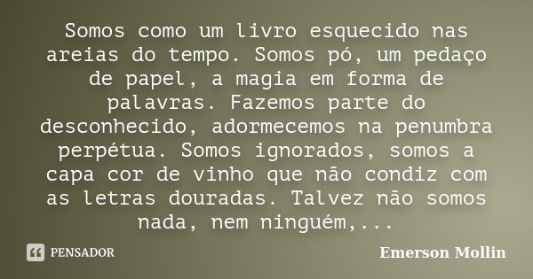 Somos como um livro esquecido nas areias do tempo. Somos pó, um pedaço de papel, a magia em forma de palavras. Fazemos parte do desconhecido, adormecemos na pen... Frase de Emerson Mollin.