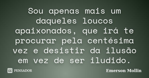 Sou apenas mais um daqueles loucos apaixonados, que irá te procurar pela centésima vez e desistir da ilusão em vez de ser iludido.... Frase de Emerson Mollin.