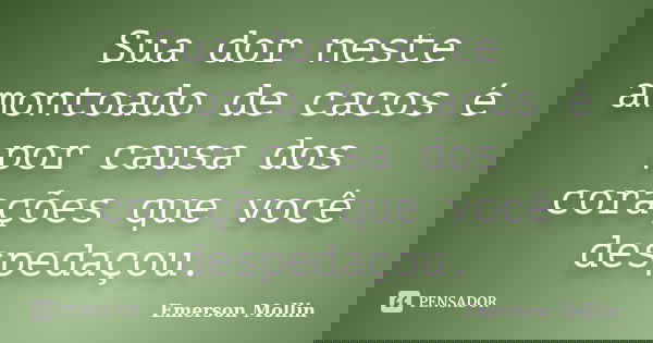 Sua dor neste amontoado de cacos é por causa dos corações que você despedaçou.... Frase de Emerson Mollin.
