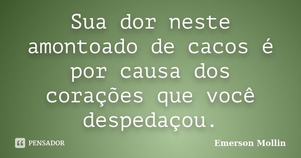 Sua dor neste amontoado de cacos é por causa dos corações que você despedaçou.... Frase de Emerson Mollin.