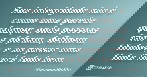 Sua integridade não é como uma parede qualquer, onde pessoas vão e picham, definem títulos, e ao passar uma tinta ficará tudo bem.... Frase de Emerson Mollin.