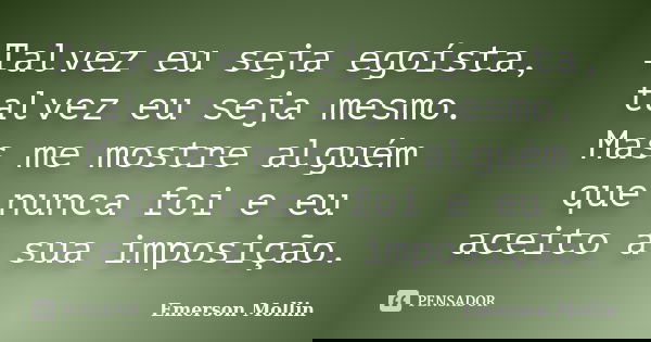 Talvez eu seja egoísta, talvez eu seja mesmo. Mas me mostre alguém que nunca foi e eu aceito a sua imposição.... Frase de Emerson Mollin.