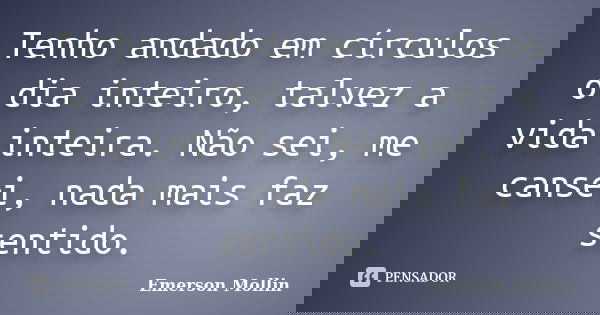 Tenho andado em círculos o dia inteiro, talvez a vida inteira. Não sei, me cansei, nada mais faz sentido.... Frase de Emerson Mollin.